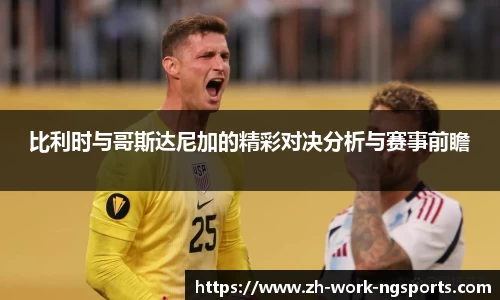 比利时与哥斯达尼加的精彩对决分析与赛事前瞻