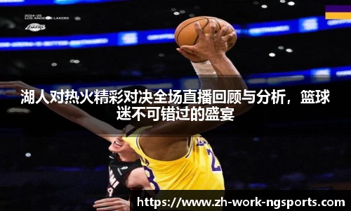 湖人对热火精彩对决全场直播回顾与分析，篮球迷不可错过的盛宴