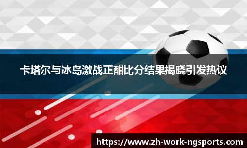 卡塔尔与冰岛激战正酣比分结果揭晓引发热议