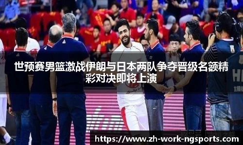 世预赛男篮激战伊朗与日本两队争夺晋级名额精彩对决即将上演