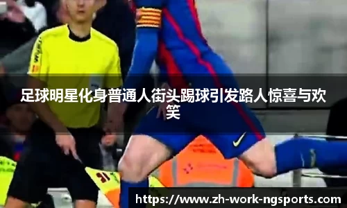 足球明星化身普通人街头踢球引发路人惊喜与欢笑