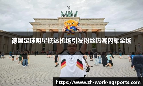 德国足球明星抵达机场引发粉丝热潮闪耀全场