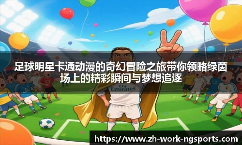 足球明星卡通动漫的奇幻冒险之旅带你领略绿茵场上的精彩瞬间与梦想追逐