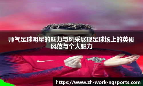 帅气足球明星的魅力与风采展现足球场上的英俊风范与个人魅力