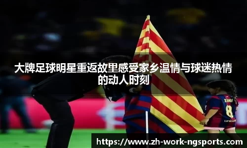大牌足球明星重返故里感受家乡温情与球迷热情的动人时刻