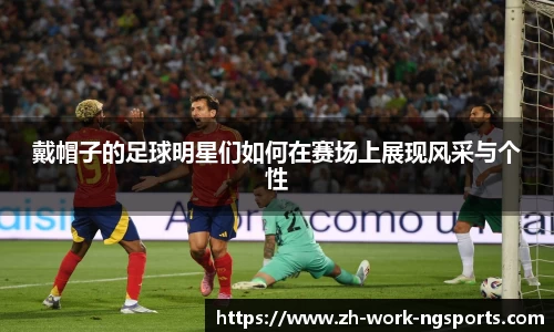 戴帽子的足球明星们如何在赛场上展现风采与个性